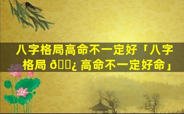 八字格局高命不一定好「八字格局 🌿 高命不一定好命」